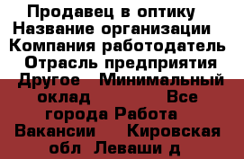 Продавец в оптику › Название организации ­ Компания-работодатель › Отрасль предприятия ­ Другое › Минимальный оклад ­ 16 000 - Все города Работа » Вакансии   . Кировская обл.,Леваши д.